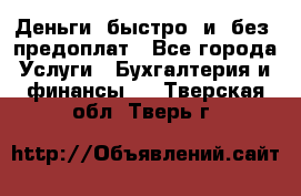 Деньги  быстро  и  без  предоплат - Все города Услуги » Бухгалтерия и финансы   . Тверская обл.,Тверь г.